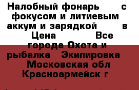 Налобный фонарь cree с фокусом и литиевым  аккум и зарядкой 12-220в. › Цена ­ 1 350 - Все города Охота и рыбалка » Экипировка   . Московская обл.,Красноармейск г.